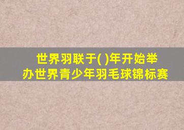 世界羽联于( )年开始举办世界青少年羽毛球锦标赛